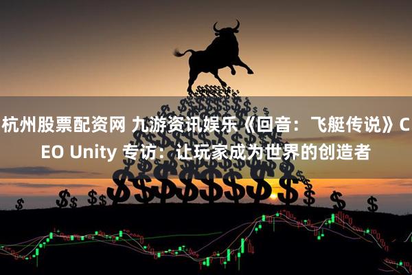 杭州股票配资网 九游资讯娱乐《回音：飞艇传说》CEO Unity 专访：让玩家成为世界的创造者