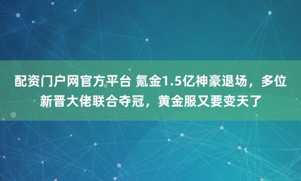 配资门户网官方平台 氪金1.5亿神豪退场，多位新晋大佬联合夺冠，黄金服又要变天了