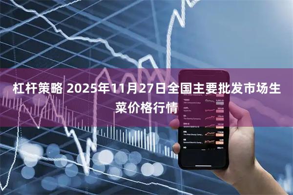 杠杆策略 2025年11月27日全国主要批发市场生菜价格行情