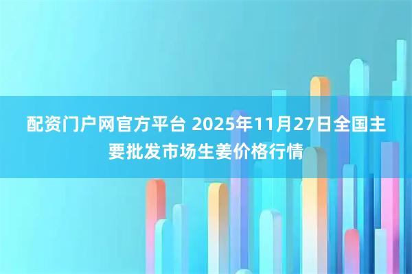 配资门户网官方平台 2025年11月27日全国主要批发市场生姜价格行情