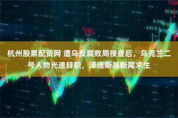 杭州股票配资网 遭乌反腐败局搜查后，乌克兰二号人物光速辞职，泽连斯基断尾求生