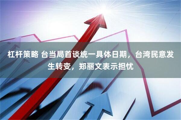 杠杆策略 台当局首谈统一具体日期，台湾民意发生转变，郑丽文表示担忧