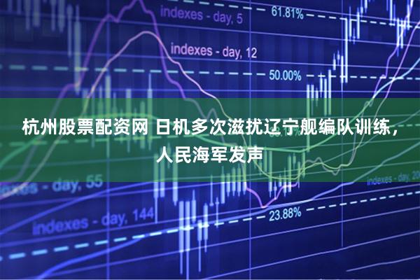 杭州股票配资网 日机多次滋扰辽宁舰编队训练，人民海军发声