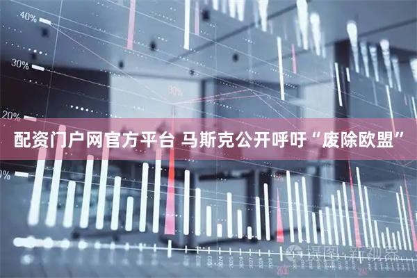 配资门户网官方平台 马斯克公开呼吁“废除欧盟”