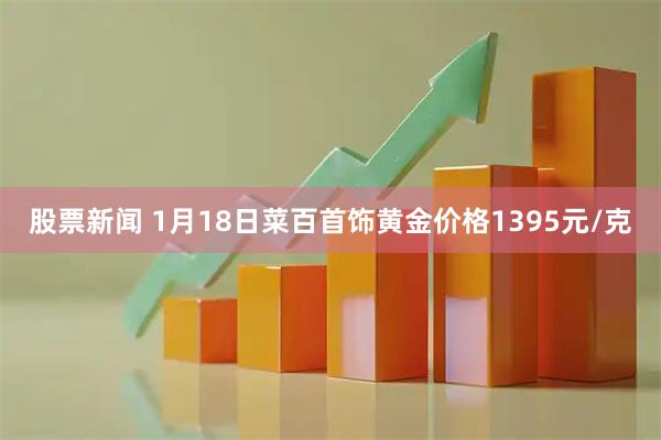 股票新闻 1月18日菜百首饰黄金价格1395元/克