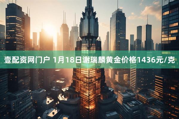 壹配资网门户 1月18日谢瑞麟黄金价格1436元/克
