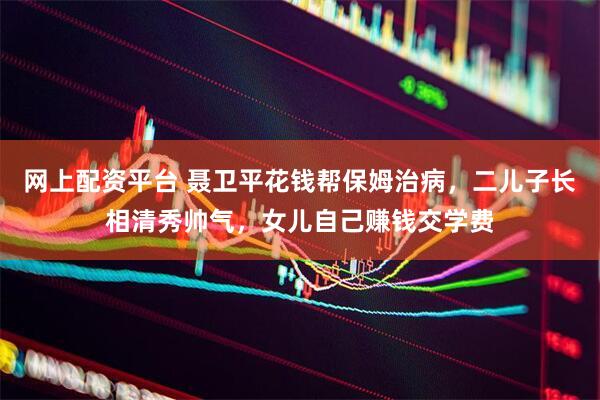 网上配资平台 聂卫平花钱帮保姆治病，二儿子长相清秀帅气，女儿自己赚钱交学费