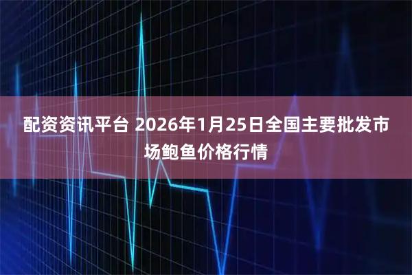 配资资讯平台 2026年1月25日全国主要批发市场鲍鱼价格行情