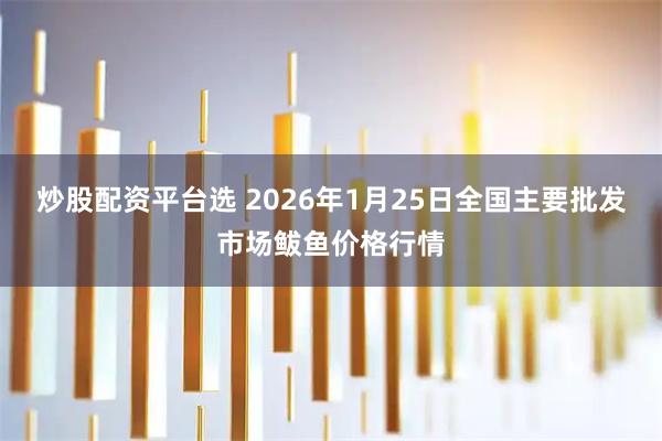 炒股配资平台选 2026年1月25日全国主要批发市场鲅鱼价格行情