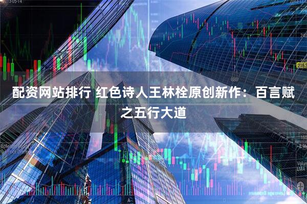 配资网站排行 红色诗人王林栓原创新作：百言赋之五行大道