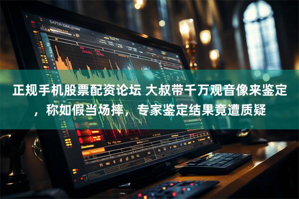 正规手机股票配资论坛 大叔带千万观音像来鉴定，称如假当场摔，专家鉴定结果竟遭质疑