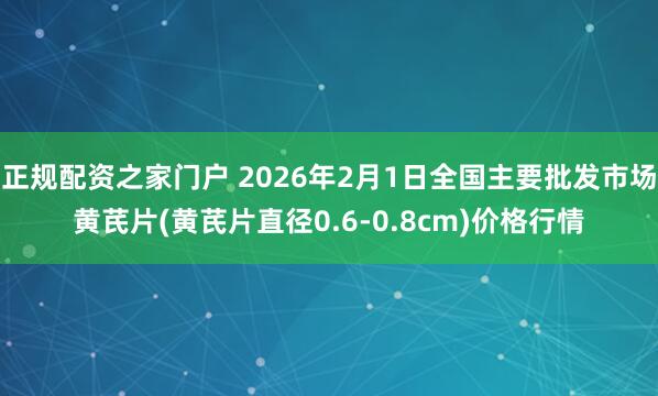 正规配资之家门户 2026年2月1日全国主要批发市场黄芪片(黄芪片直径0.6-0.8cm)价格行情