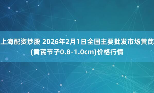 上海配资炒股 2026年2月1日全国主要批发市场黄芪(黄芪节子0.8-1.0cm)价格行情