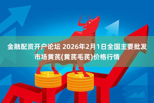 金融配资开户论坛 2026年2月1日全国主要批发市场黄芪(黄芪毛芪)价格行情