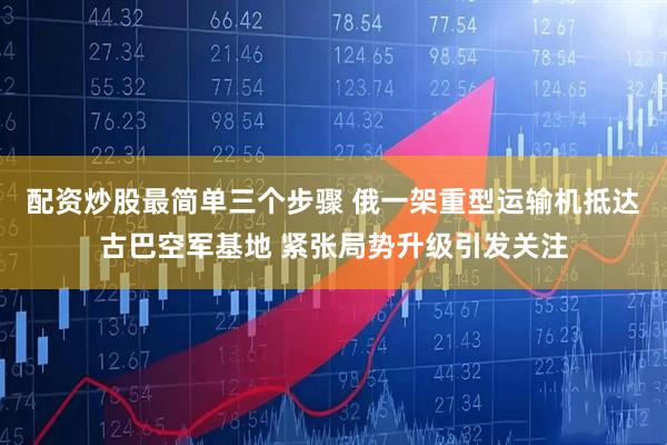 配资炒股最简单三个步骤 俄一架重型运输机抵达古巴空军基地 紧张局势升级引发关注