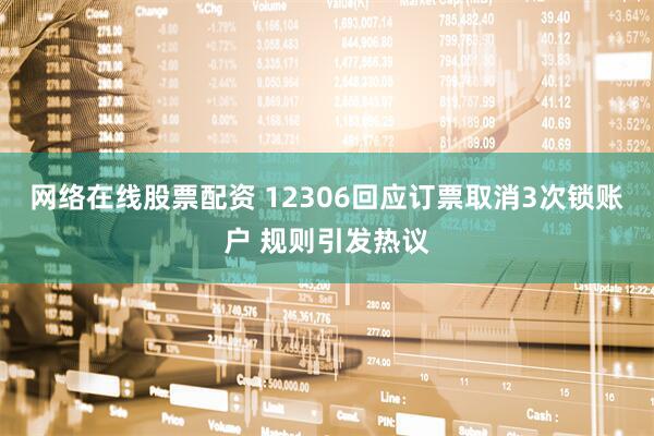 网络在线股票配资 12306回应订票取消3次锁账户 规则引发热议