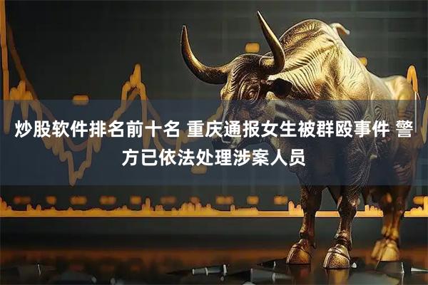 炒股软件排名前十名 重庆通报女生被群殴事件 警方已依法处理涉案人员