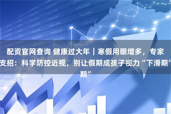 配资官网查询 健康过大年｜寒假用眼增多，专家支招：科学防控近视，别让假期成孩子视力“下滑期”