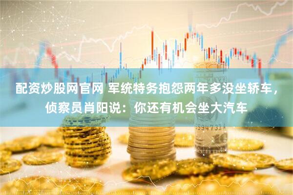 配资炒股网官网 军统特务抱怨两年多没坐轿车，侦察员肖阳说：你还有机会坐大汽车