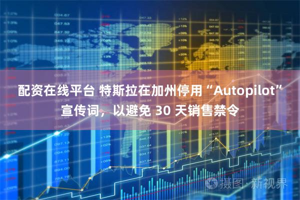 配资在线平台 特斯拉在加州停用“Autopilot”宣传词，以避免 30 天销售禁令