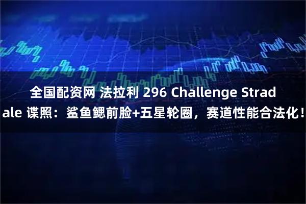 全国配资网 法拉利 296 Challenge Stradale 谍照：鲨鱼鳃前脸+五星轮圈，赛道性能合法化！
