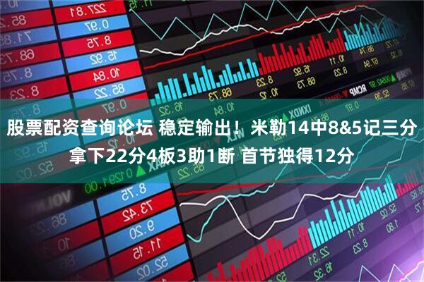 股票配资查询论坛 稳定输出！米勒14中8&5记三分拿下22分4板3助1断 首节独得12分
