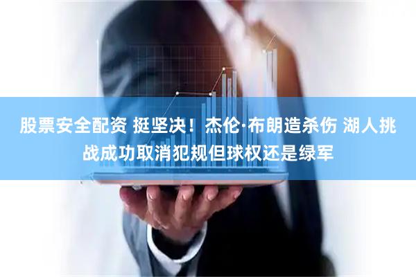 股票安全配资 挺坚决！杰伦·布朗造杀伤 湖人挑战成功取消犯规但球权还是绿军