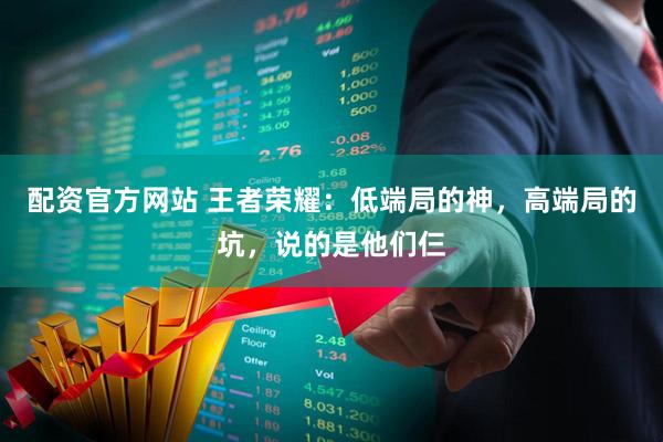 配资官方网站 王者荣耀：低端局的神，高端局的坑，说的是他们仨