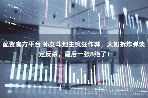 配资官方平台 孙女斗地主疯狂作弊，太奶拆炸弹淡定反杀，最后一张8绝了！