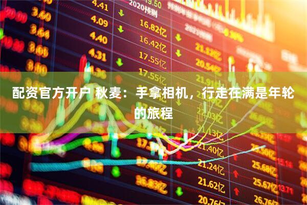 配资官方开户 秋麦：手拿相机，行走在满是年轮的旅程