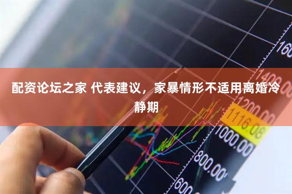 配资论坛之家 代表建议，家暴情形不适用离婚冷静期