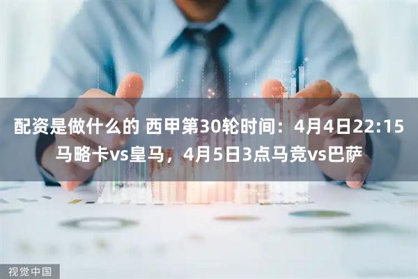 配资是做什么的 西甲第30轮时间：4月4日22:15马略卡vs皇马，4月5日3点马竞vs巴萨