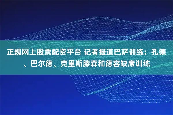 正规网上股票配资平台 记者报道巴萨训练：孔德、巴尔德、克里斯滕森和德容缺席训练