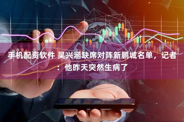 手机配资软件 吴兴涵缺席对阵新鹏城名单，记者：他昨天突然生病了