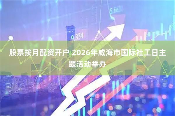 股票按月配资开户 2026年威海市国际社工日主题活动举办