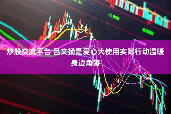 炒股交流平台 吕文扬是爱心大使用实际行动温暖身边角落