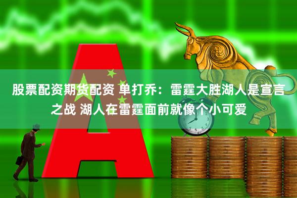 股票配资期货配资 单打乔：雷霆大胜湖人是宣言之战 湖人在雷霆面前就像个小可爱