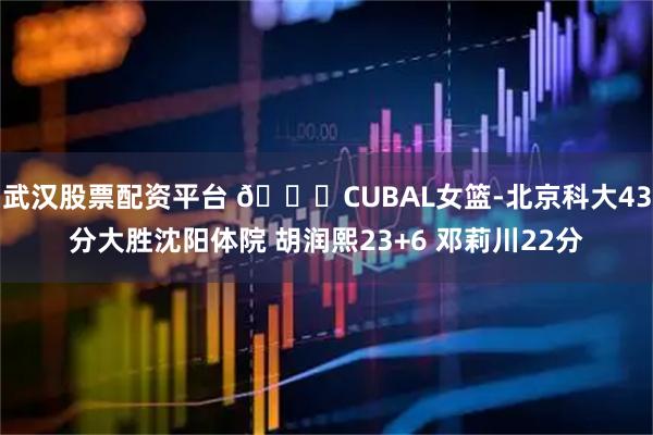 武汉股票配资平台 🏀CUBAL女篮-北京科大43分大胜沈阳体院 胡润熙23+6 邓莉川22分
