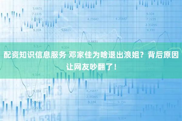 配资知识信息服务 邓家佳为啥退出浪姐？背后原因让网友吵翻了！