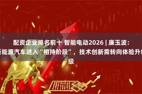 配资企业排名前十 智能电动2026 | 廉玉波：新能源汽车进入“相持阶段”，技术创新需转向体验升级