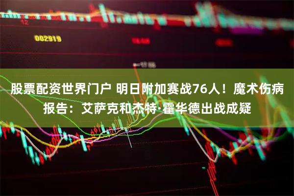股票配资世界门户 明日附加赛战76人！魔术伤病报告：艾萨克和杰特·霍华德出战成疑