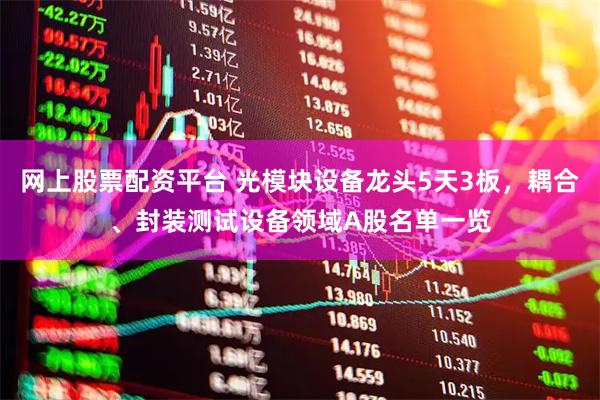 网上股票配资平台 光模块设备龙头5天3板，耦合、封装测试设备领域A股名单一览