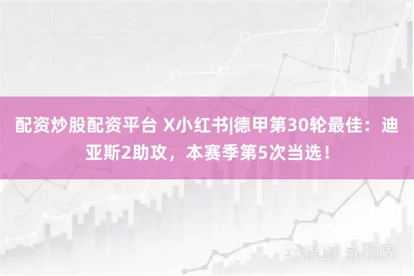 配资炒股配资平台 X小红书|德甲第30轮最佳：迪亚斯2助攻，本赛季第5次当选！