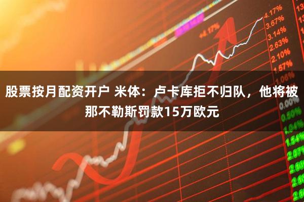 股票按月配资开户 米体：卢卡库拒不归队，他将被那不勒斯罚款15万欧元