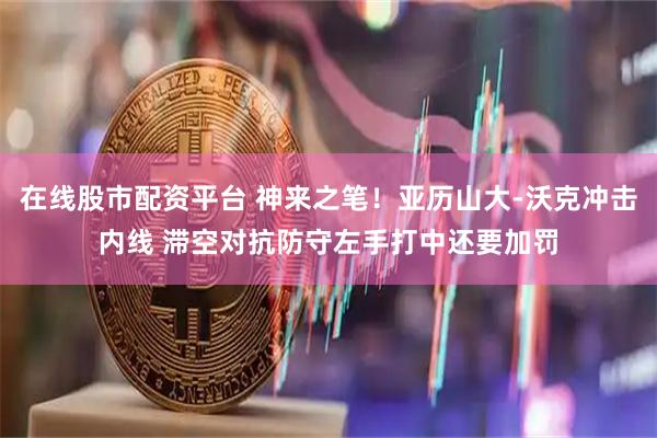 在线股市配资平台 神来之笔！亚历山大-沃克冲击内线 滞空对抗防守左手打中还要加罚