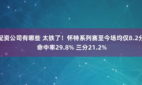 配资公司有哪些 太铁了！怀特系列赛至今场均仅8.2分 命中率29.8% 三分21.2%