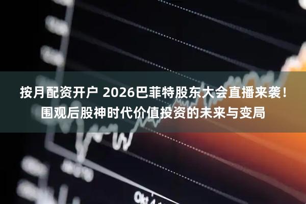 按月配资开户 2026巴菲特股东大会直播来袭！围观后股神时代价值投资的未来与变局