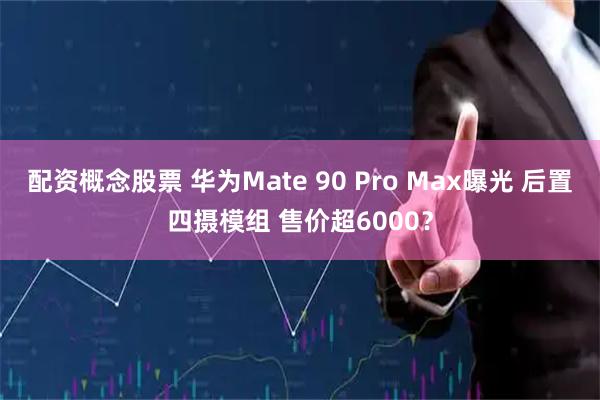 配资概念股票 华为Mate 90 Pro Max曝光 后置四摄模组 售价超6000？