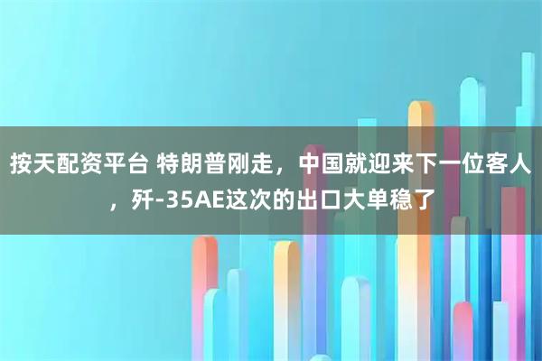 按天配资平台 特朗普刚走，中国就迎来下一位客人，歼-35AE这次的出口大单稳了
