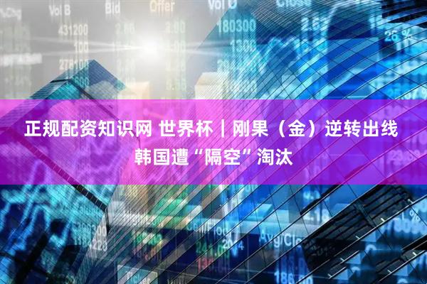 正规配资知识网 世界杯｜刚果（金）逆转出线 韩国遭“隔空”淘汰